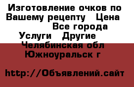 Изготовление очков по Вашему рецепту › Цена ­ 1 500 - Все города Услуги » Другие   . Челябинская обл.,Южноуральск г.